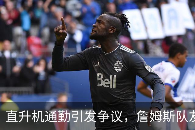 直升机通勤引发争议，詹姆斯队友为其辩护